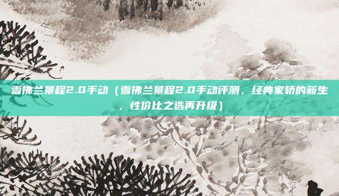 雪佛兰景程2.0手动(雪佛兰景程2.0手动评测,经典家轿的新生,性价比之选再升级)