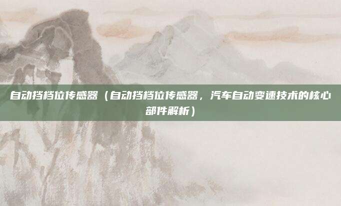 自动挡档位传感器（自动挡档位传感器，汽车自动变速技术的核心部件解析）