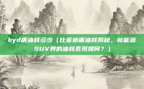 byd唐油耗多少(比亚迪唐油耗揭秘,新能源SUV界的油耗表现如何?)