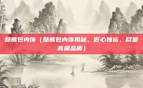 酷熊包内饰(酷熊包内饰揭秘,匠心独运,尽显高端品质)