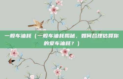 一般车油耗(一般车油耗揭秘,如何合理估算你的爱车油耗?)
