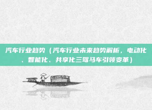 汽车行业趋势(汽车行业未来趋势解析,电动化、智能化、共享化三驾马车引领变革)