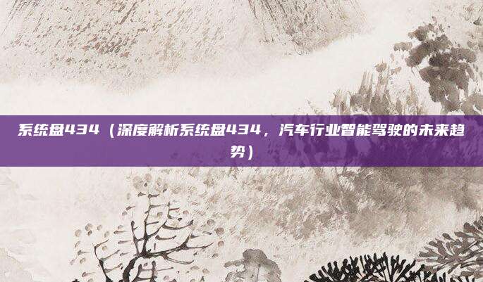 系统盘434(深度解析系统盘434,汽车行业智能驾驶的未来趋势)