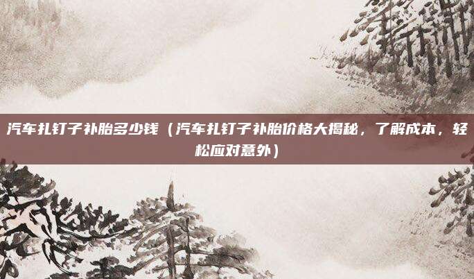 汽车扎钉子补胎多少钱（汽车扎钉子补胎价格大揭秘，了解成本，轻松应对意外）