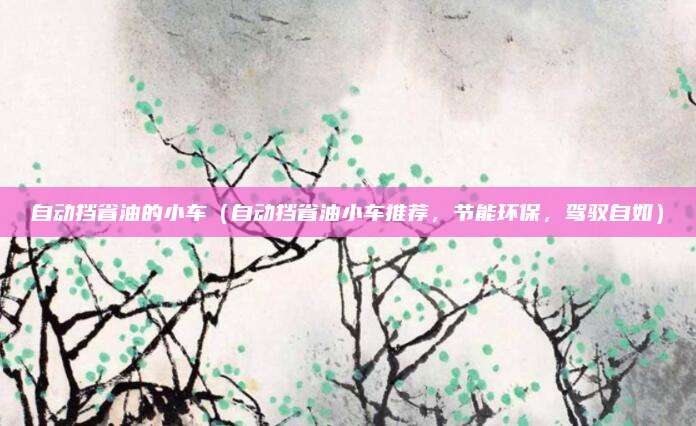 自动挡省油的小车(自动挡省油小车推荐,节能环保,驾驭自如)