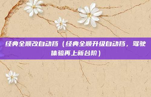 经典全顺改自动挡(经典全顺升级自动挡,驾驶体验再上新台阶)