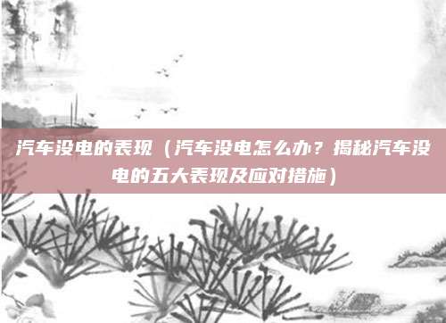 汽车没电的表现(汽车没电怎么办?揭秘汽车没电的五大表现及应对措施)