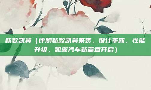 新款凯翼(评测新款凯翼来袭,设计革新,性能升级,凯翼汽车新篇章开启)
