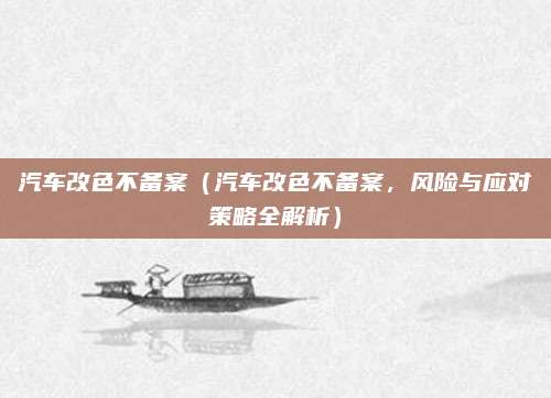 汽车改色不备案(汽车改色不备案,风险与应对策略全解析)