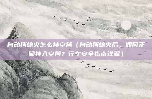 自动挡熄火怎么挂空挡(自动挡熄火后,如何正确挂入空挡?行车安全指南详解)