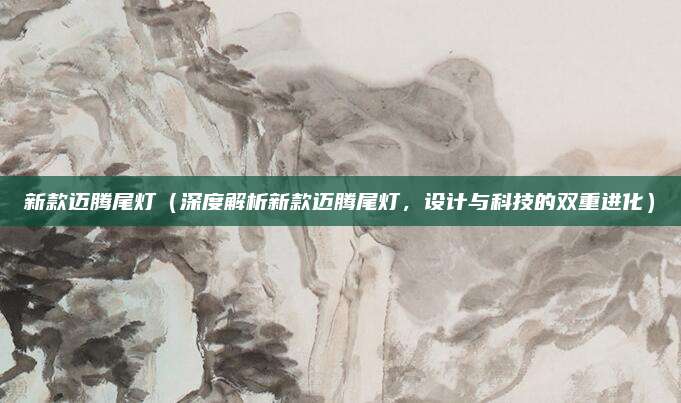 新款迈腾尾灯(深度解析新款迈腾尾灯,设计与科技的双重进化)