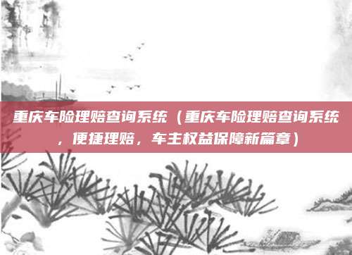重庆车险理赔查询系统(重庆车险理赔查询系统,便捷理赔,车主权益保障新篇章)