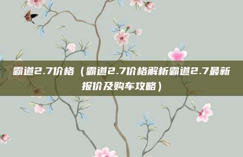 霸道2.7价格(霸道2.7价格解析霸道2.7最新报价及购车攻略)