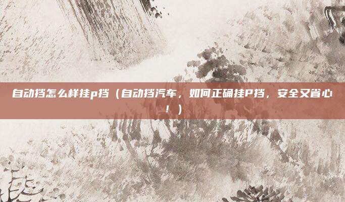 自动挡怎么样挂p挡(自动挡汽车,如何正确挂P挡,安全又省心!)