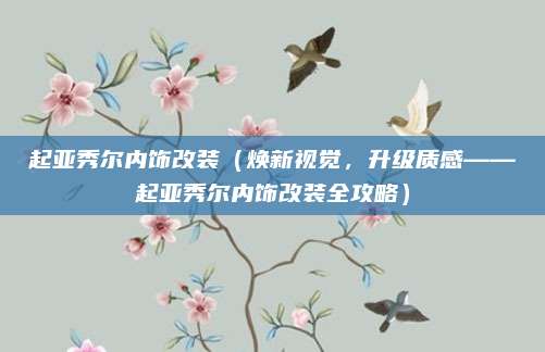 起亚秀尔内饰改装(焕新视觉,升级质感——起亚秀尔内饰改装全攻略)