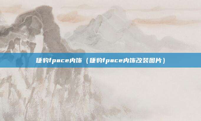 捷豹fpace内饰(捷豹fpace内饰改装图片)
