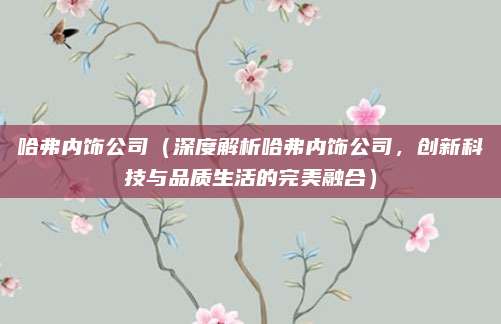 哈弗内饰公司（深度解析哈弗内饰公司，创新科技与品质生活的完美融合）