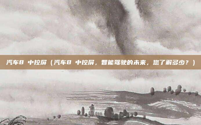 汽车8吋中控屏(汽车8吋中控屏,智能驾驶的未来,您了解多少?)