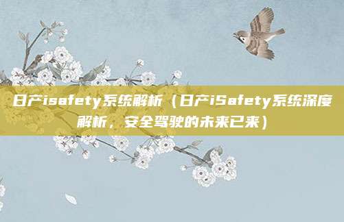 日产isafety系统解析(日产iSafety系统深度解析,安全驾驶的未来已来)
