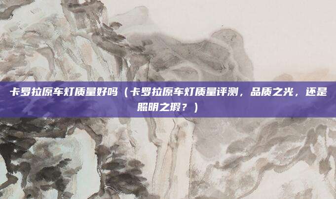 卡罗拉原车灯质量好吗(卡罗拉原车灯质量评测,品质之光,还是照明之瑕?)