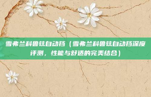 雪弗兰科鲁兹自动挡(雪弗兰科鲁兹自动挡深度评测,性能与舒适的完美结合)