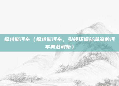 福特斯汽车（福特斯汽车，引领环保新潮流的汽车典范解析）
