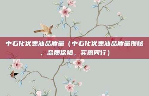 中石化优惠油品质量(中石化优惠油品质量揭秘,品质保障,实惠同行)