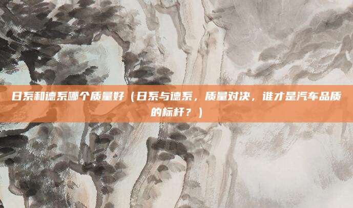 日系和德系哪个质量好(日系与德系,质量对决,谁才是汽车品质的标杆?)