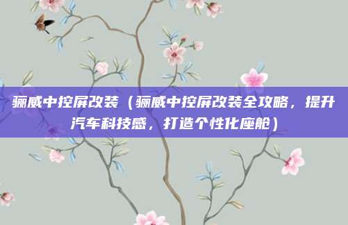 骊威中控屏改装(骊威中控屏改装全攻略,提升汽车科技感,打造个性化座舱)