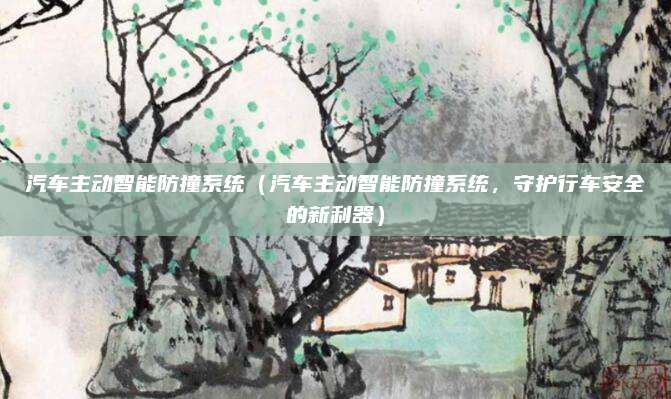 汽车主动智能防撞系统(汽车主动智能防撞系统,守护行车安全的新利器)