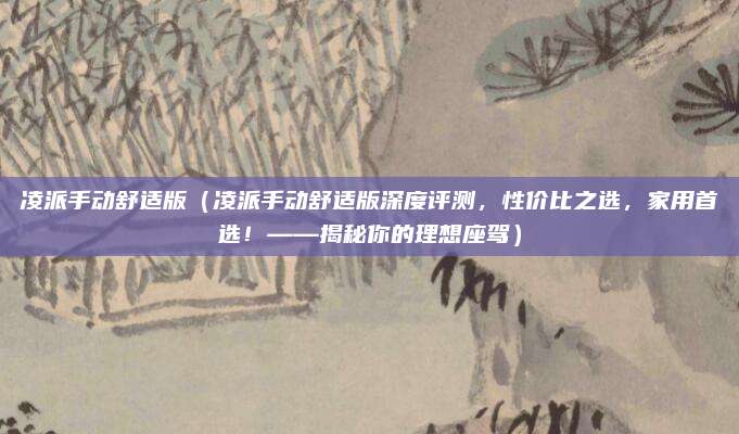 凌派手动舒适版(凌派手动舒适版深度评测,性价比之选,家用首选!——揭秘你的理想座驾)