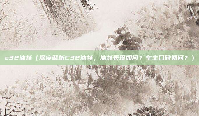 c32油耗(深度解析C32油耗,油耗表现如何?车主口碑如何?)