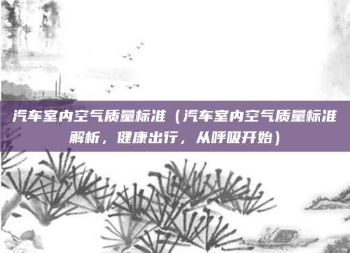 汽车室内空气质量标准（汽车室内空气质量标准解析，健康出行，从呼吸开始）