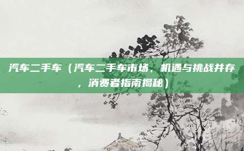 汽车二手车（汽车二手车市场，机遇与挑战并存，消费者指南揭秘）