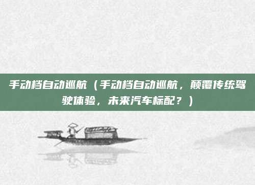手动档自动巡航(手动档自动巡航,颠覆传统驾驶体验,未来汽车标配?)