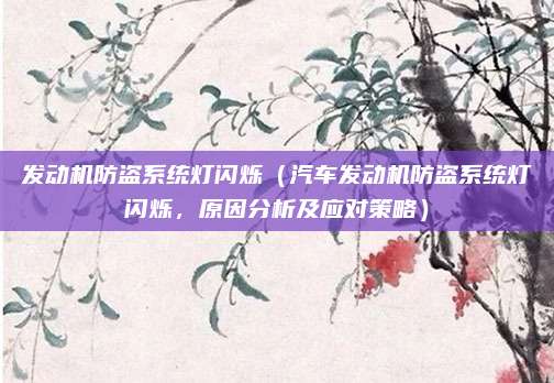 发动机防盗系统灯闪烁(汽车发动机防盗系统灯闪烁,原因分析及应对策略)