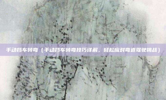 手动挡车转弯(手动挡车转弯技巧详解,轻松应对弯道驾驶挑战)