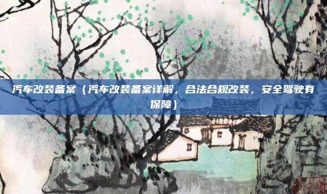 汽车改装备案(汽车改装备案详解,合法合规改装,安全驾驶有保障)