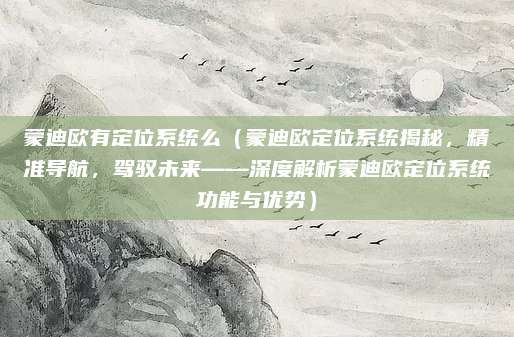 蒙迪欧有定位系统么(蒙迪欧定位系统揭秘,精准导航,驾驭未来——深度解析蒙迪欧定位系统功能与优势)