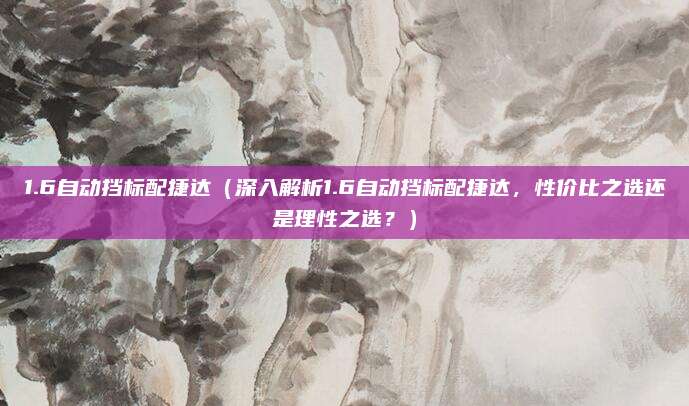 1.6自动挡标配捷达(深入解析1.6自动挡标配捷达,性价比之选还是理性之选?)