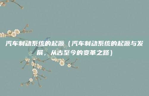 汽车制动系统的起源(汽车制动系统的起源与发展,从古至今的变革之路)
