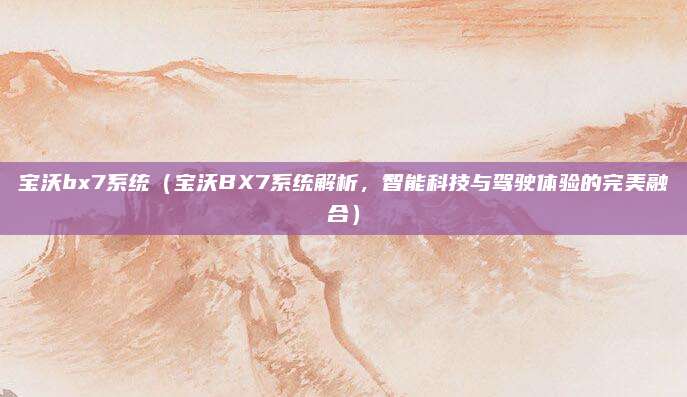 宝沃bx7系统(宝沃BX7系统解析,智能科技与驾驶体验的完美融合)