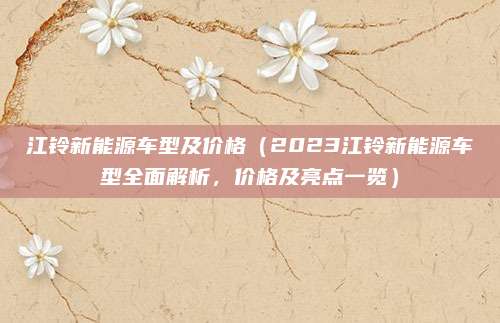 江铃新能源车型及价格(2023江铃新能源车型全面解析,价格及亮点一览)