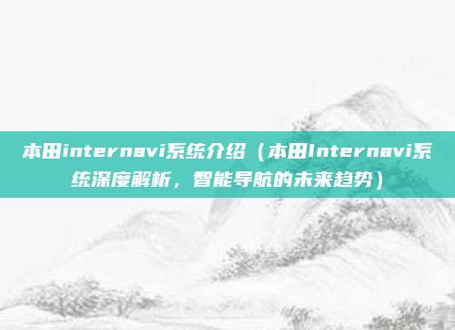 本田internavi系统介绍(本田Internavi系统深度解析,智能导航的未来趋势)