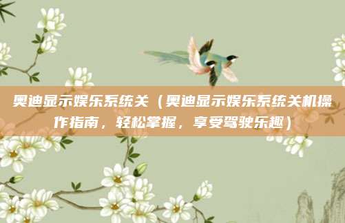奥迪显示娱乐系统关(奥迪显示娱乐系统关机操作指南,轻松掌握,享受驾驶乐趣)