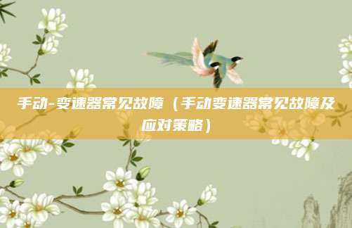 手动-变速器常见故障(手动变速器常见故障及应对策略)