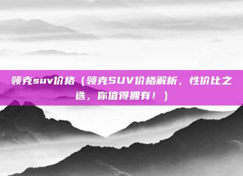 领克suv价格(领克SUV价格解析,性价比之选,你值得拥有!)