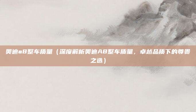 奥迪a8整车质量（深度解析奥迪A8整车质量，卓越品质下的尊贵之选）