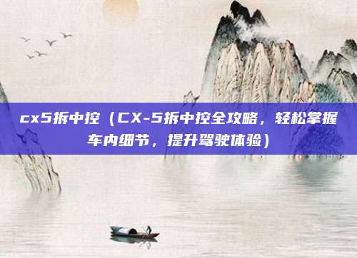 cx5拆中控(CX-5拆中控全攻略,轻松掌握车内细节,提升驾驶体验)
