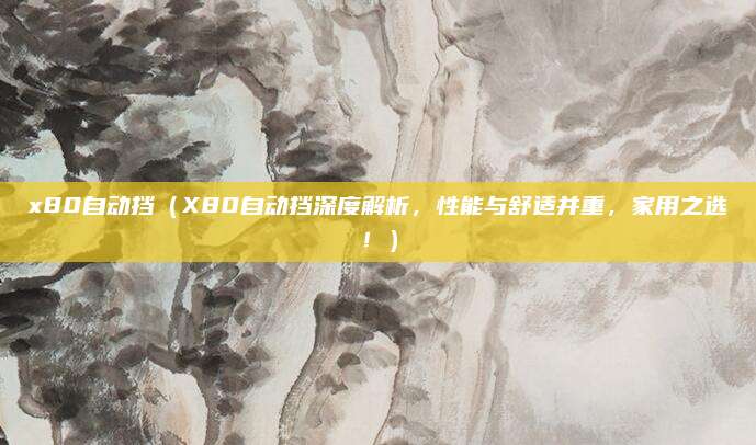 x80自动挡(X80自动挡深度解析,性能与舒适并重,家用之选!)